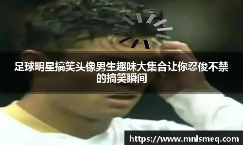 足球明星搞笑头像男生趣味大集合让你忍俊不禁的搞笑瞬间
